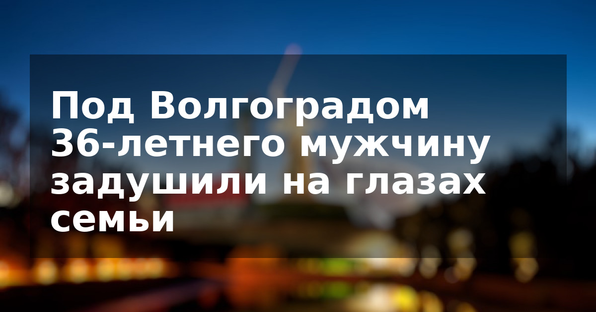 Под Волгоградом  36-летнего мужчину задушили на глазах семьи