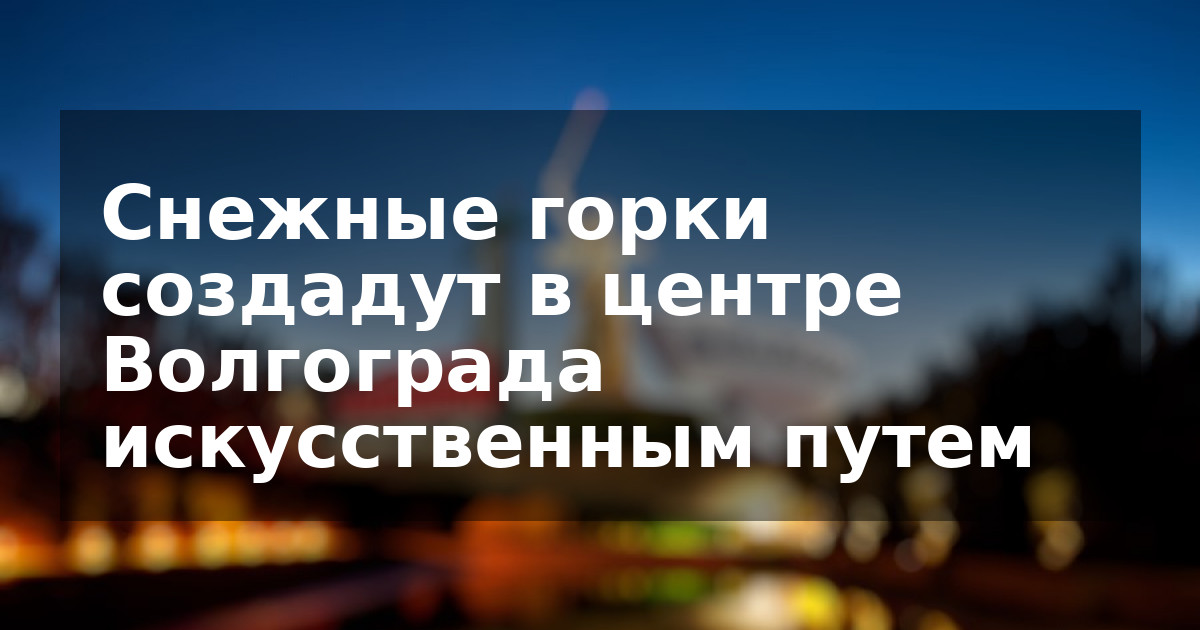 Снежные горки создадут в центре Волгограда искусственным путем