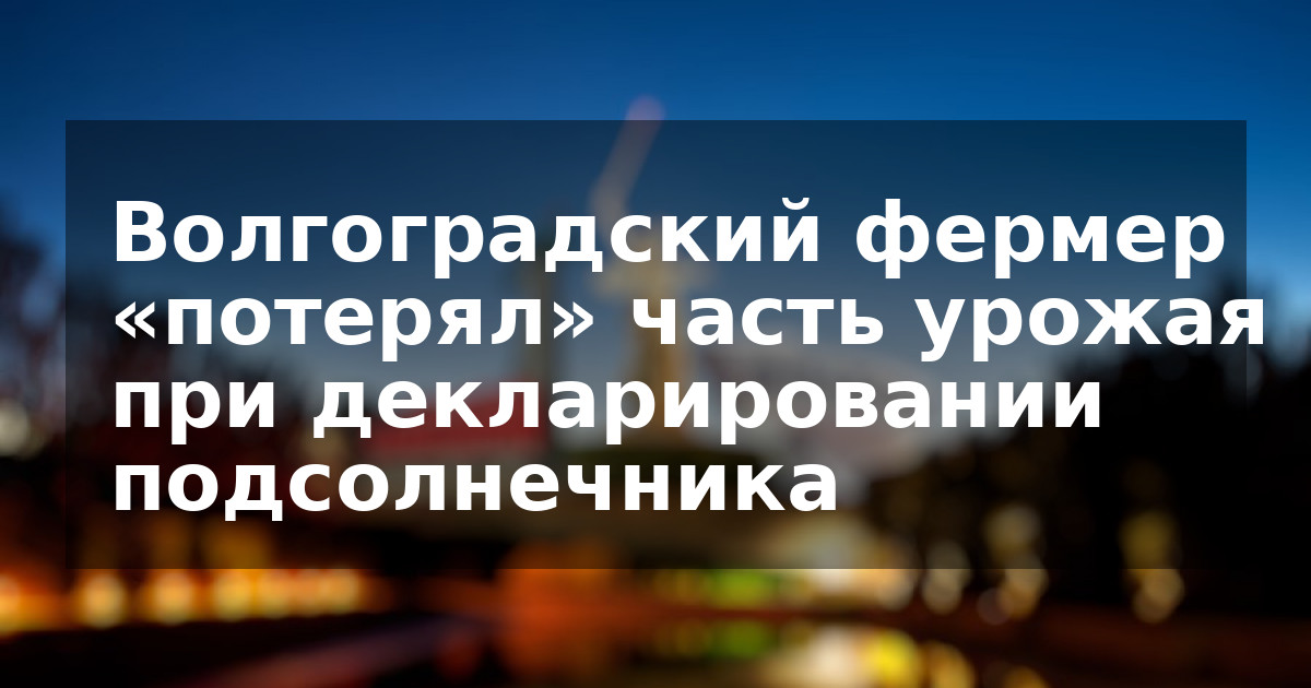 Волгоградский фермер «потерял» часть урожая при декларировании подсолнечника