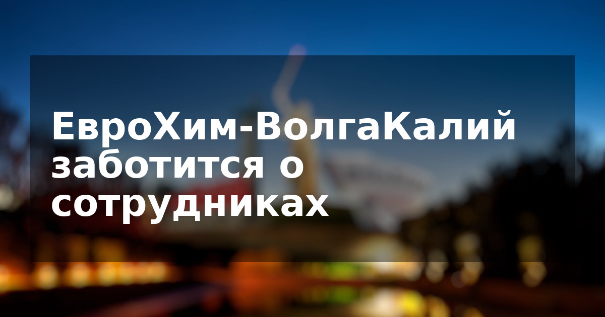 ЕвроХим-ВолгаКалий заботится о сотрудниках