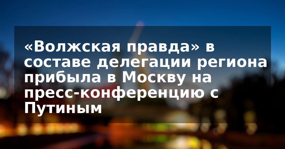 «Волжская правда» в составе делегации региона прибыла в Москву на пресс-конференцию с Путиным