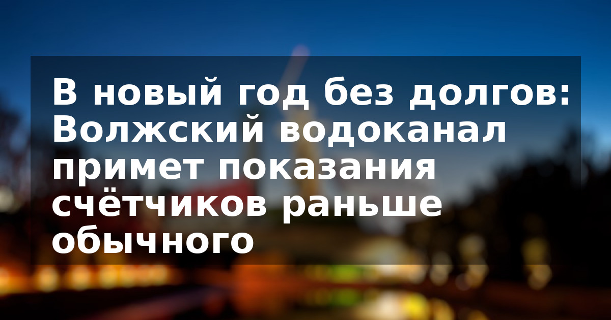 В новый год без долгов: Волжский водоканал примет показания счётчиков раньше обычного