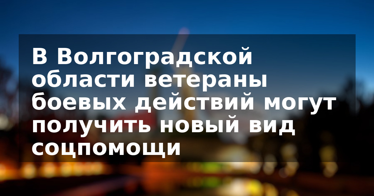 В Волгоградской области ветераны боевых действий могут получить новый вид соцпомощи