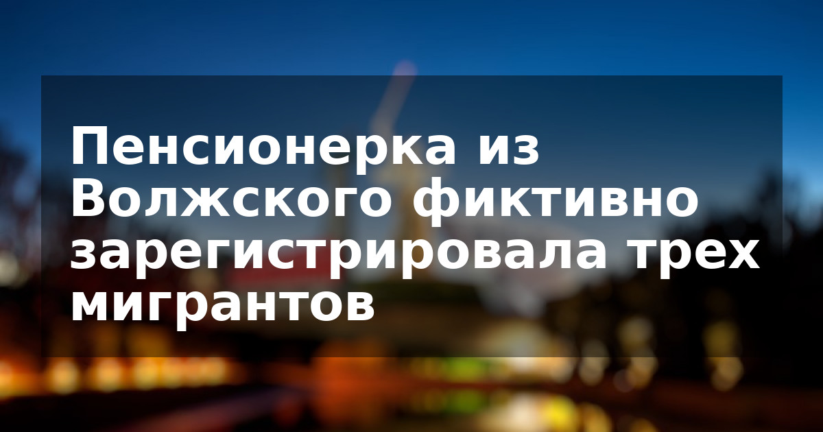 Пенсионерка из Волжского фиктивно зарегистрировала трех мигрантов