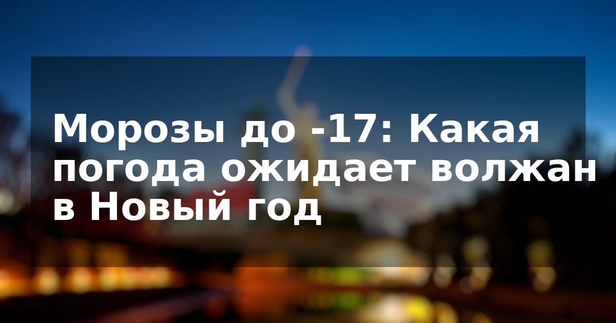 Морозы до -17: Какая погода ожидает волжан в Новый год