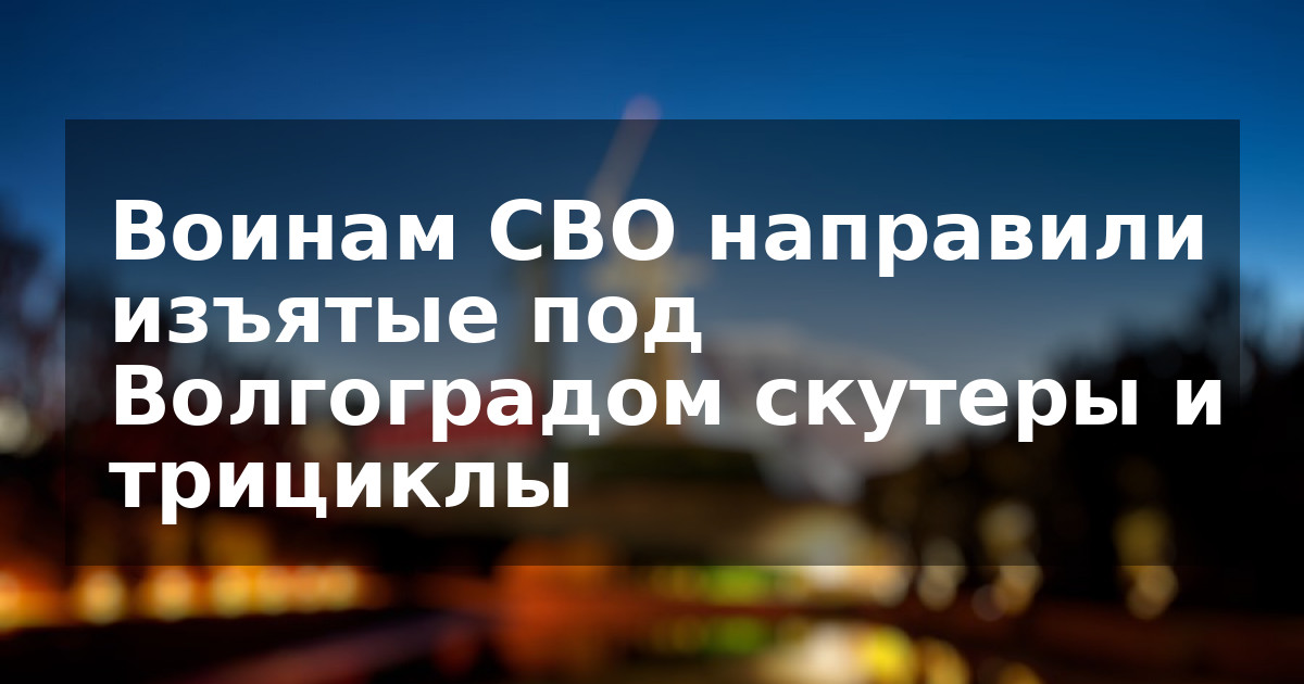 Воинам СВО направили изъятые под Волгоградом скутеры и трициклы