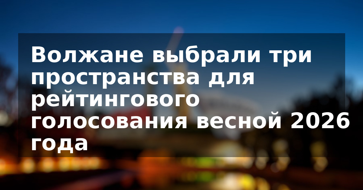 Волжане выбрали три пространства для рейтингового голосования весной 2026 года