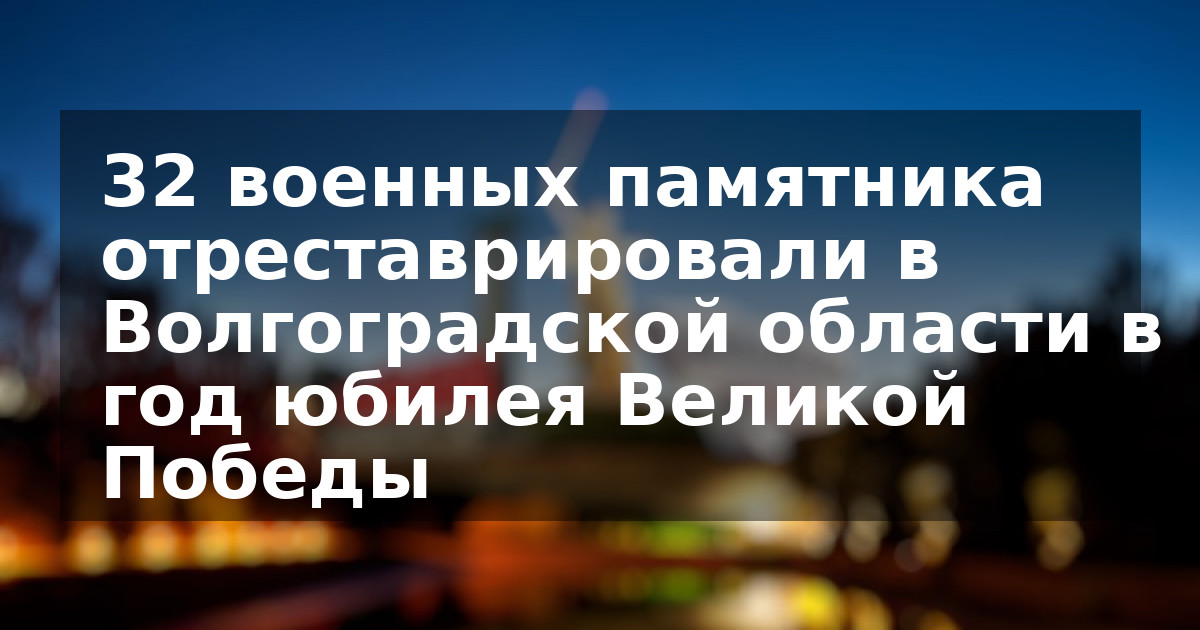 32 военных памятника отреставрировали в Волгоградской области в год юбилея Великой Победы