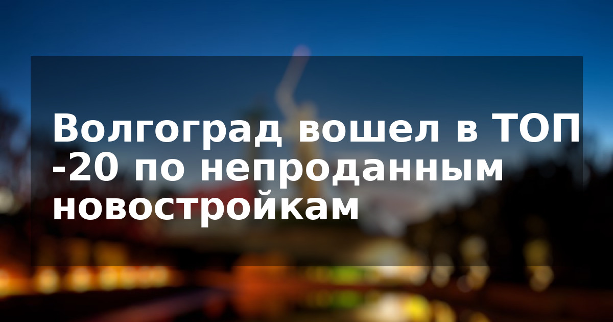 Волгоград вошел в ТОП -20 по непроданным новостройкам