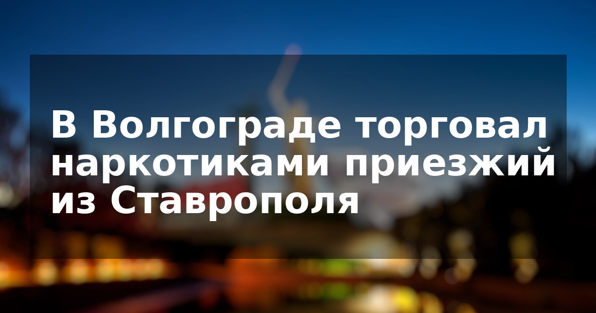 В Волгограде торговал наркотиками приезжий из Ставрополя