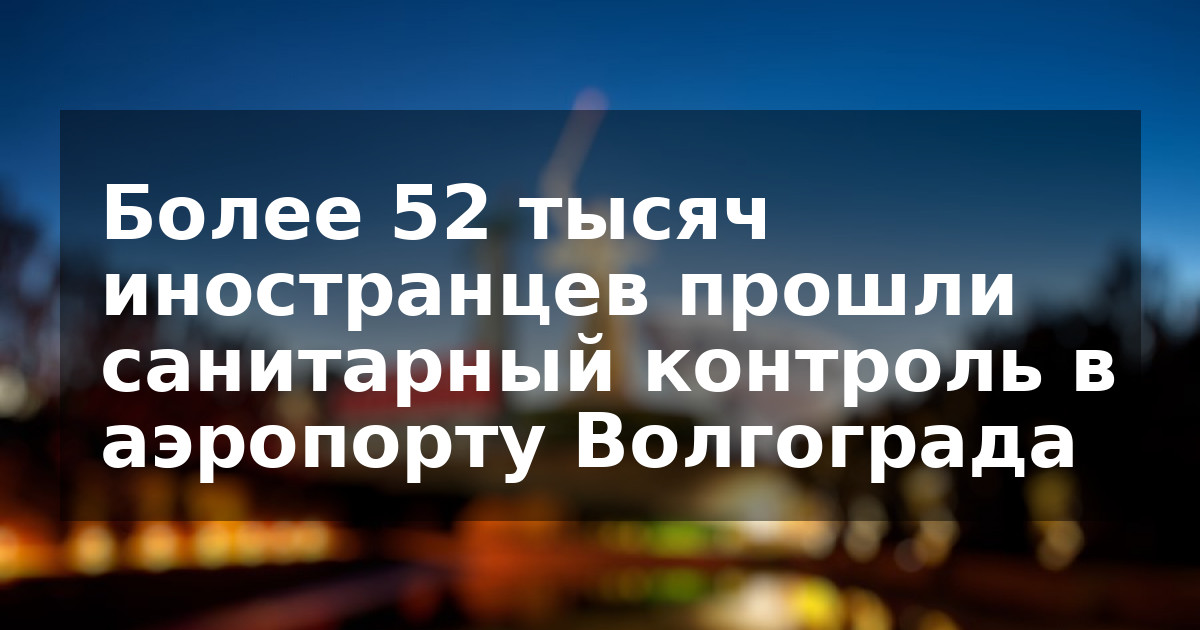 Более 52 тысяч иностранцев прошли санитарный контроль в аэропорту Волгограда
