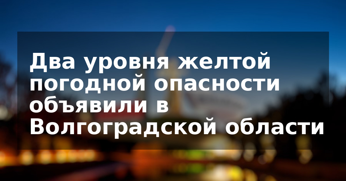 Два уровня желтой погодной опасности объявили в Волгоградской области