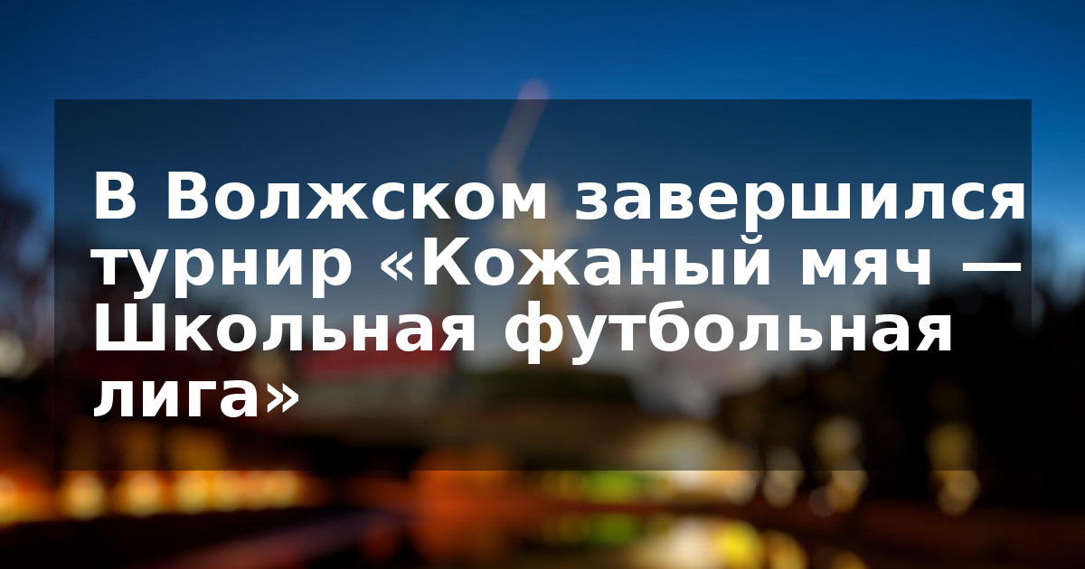 В Волжском завершился турнир «Кожаный мяч — Школьная футбольная лига»