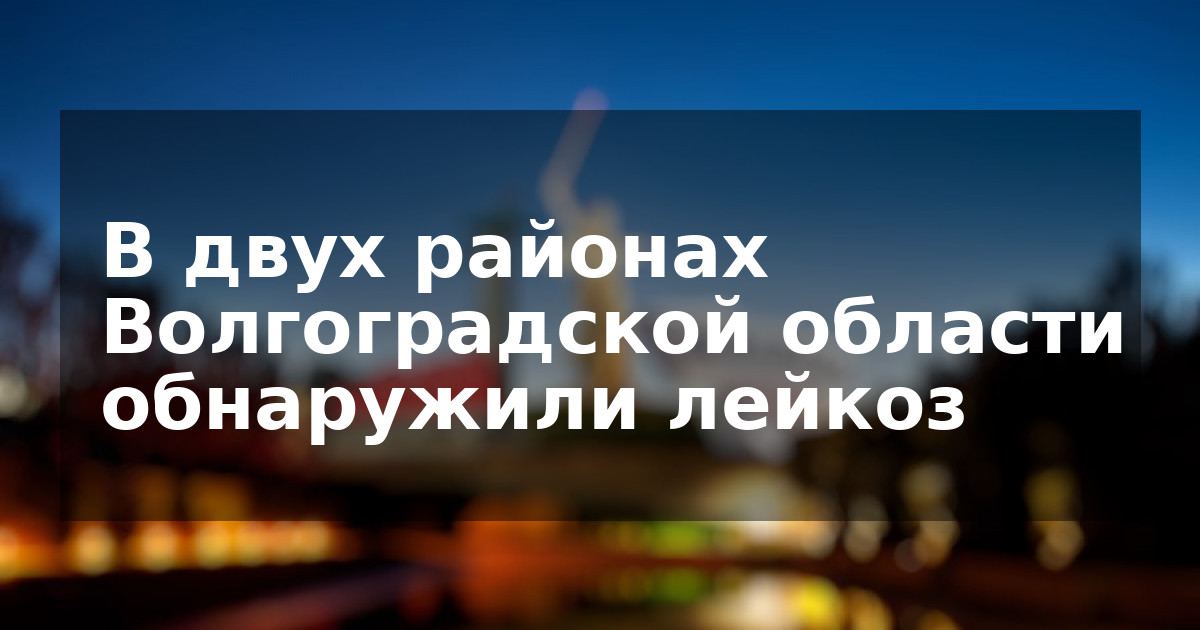 В двух районах Волгоградской области обнаружили лейкоз