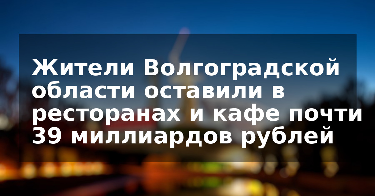 Жители Волгоградской области оставили в ресторанах и кафе почти 39 миллиардов рублей