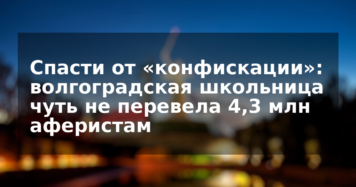 Спасти от «конфискации»: волгоградская школьница чуть не перевела 4,3 млн аферистам