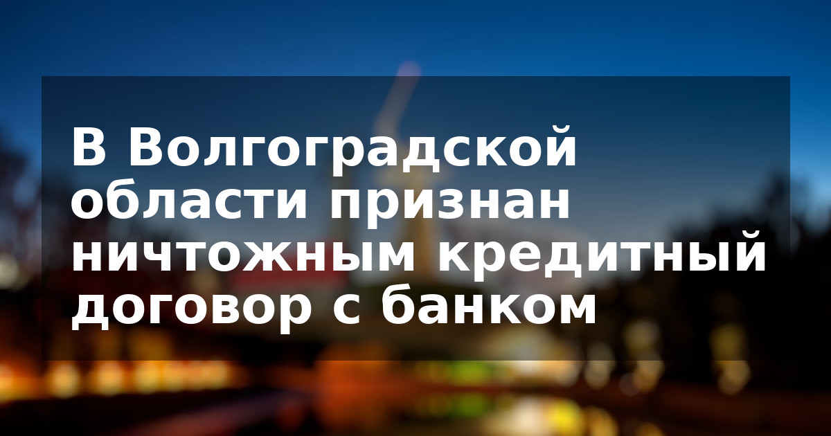 В Волгоградской области признан ничтожным кредитный договор с банком