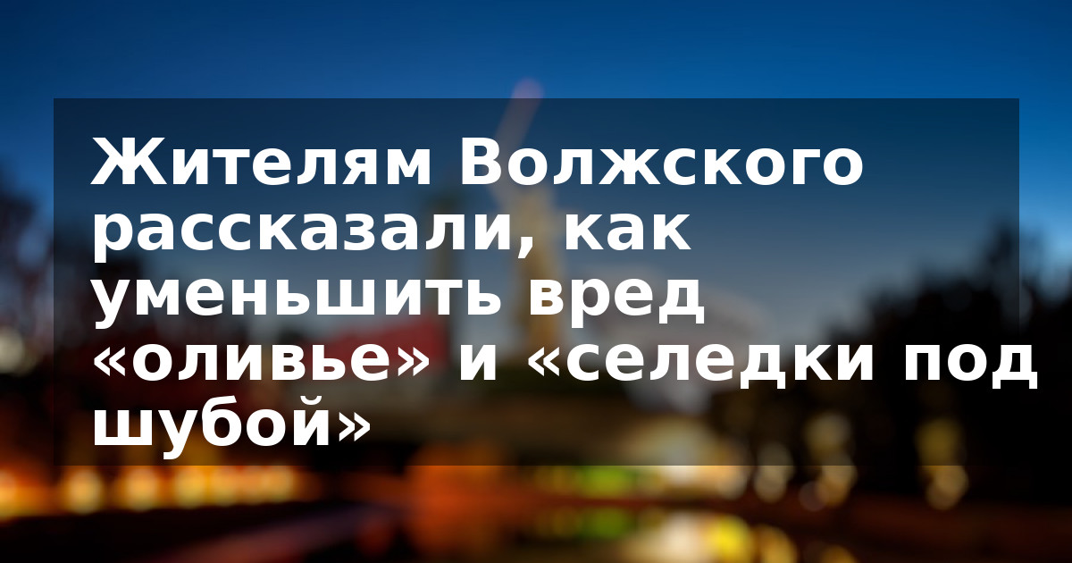 Жителям Волжского рассказали, как уменьшить вред «оливье» и «селедки под шубой»