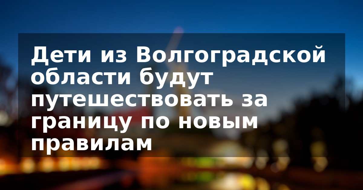 Дети из Волгоградской области будут путешествовать за границу по новым правилам