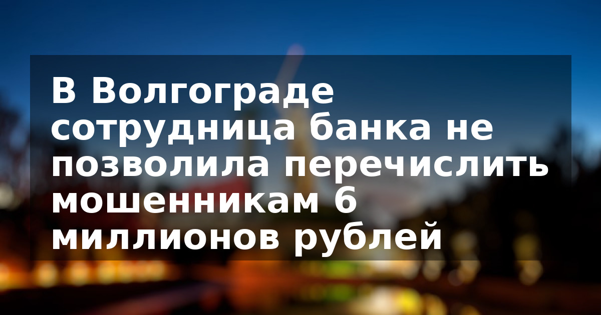 В Волгограде сотрудница банка не позволила перечислить мошенникам 6 миллионов рублей