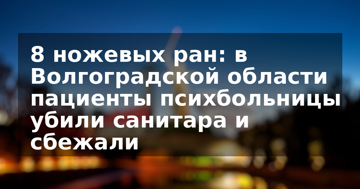 8 ножевых ран: в Волгоградской области пациенты психбольницы убили санитара и сбежали  