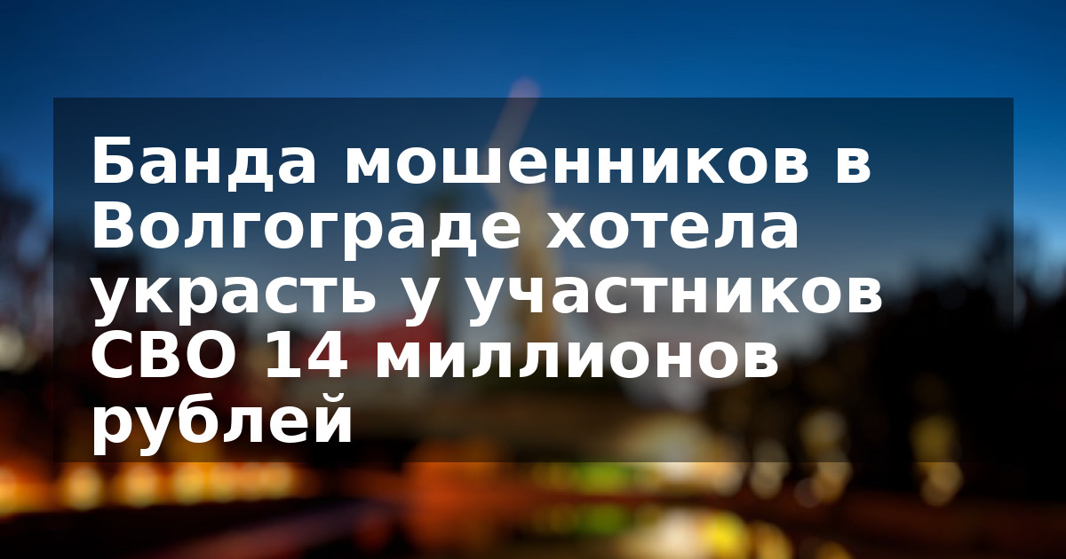 Банда мошенников в Волгограде хотела украсть у участников СВО 14 миллионов рублей