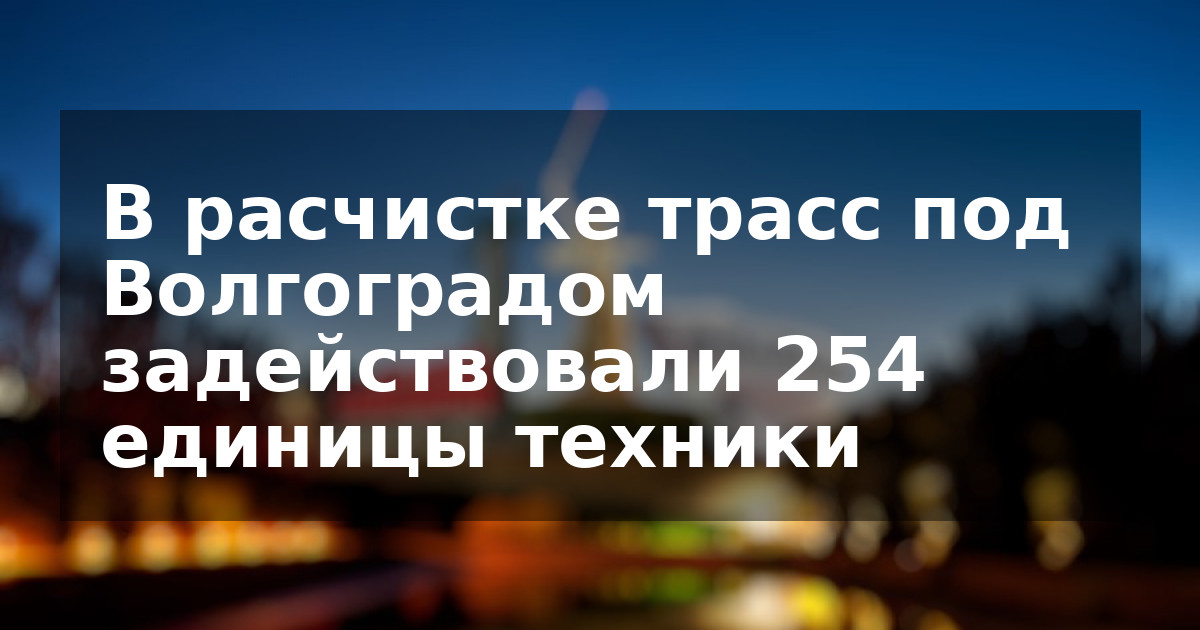 В расчистке трасс под Волгоградом задействовали 254 единицы техники