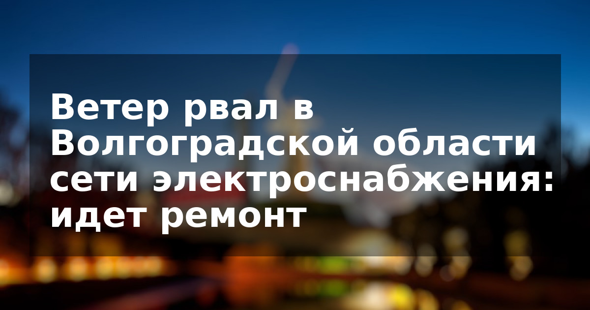 Ветер рвал в Волгоградской области сети электроснабжения: идет ремонт