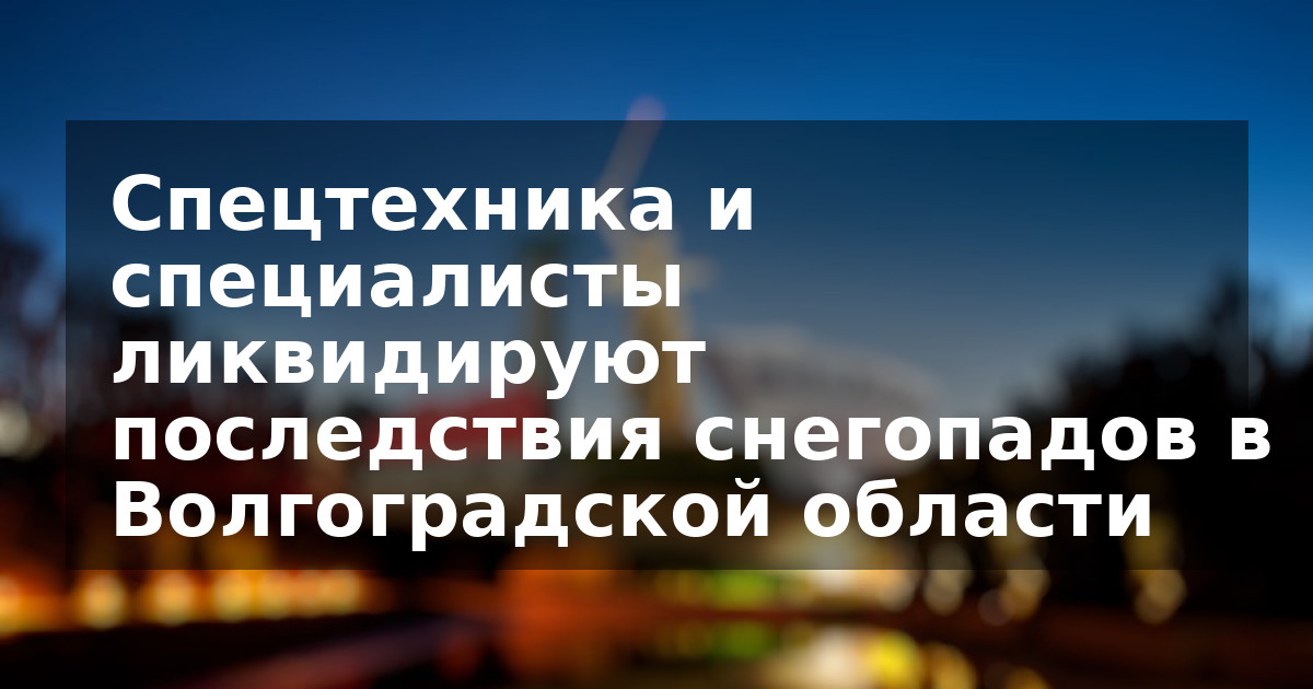 Спецтехника и специалисты ликвидируют последствия снегопадов в Волгоградской области