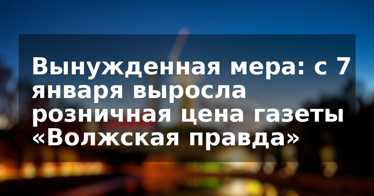 Вынужденная мера: с 7 января выросла розничная цена газеты «Волжская правда»