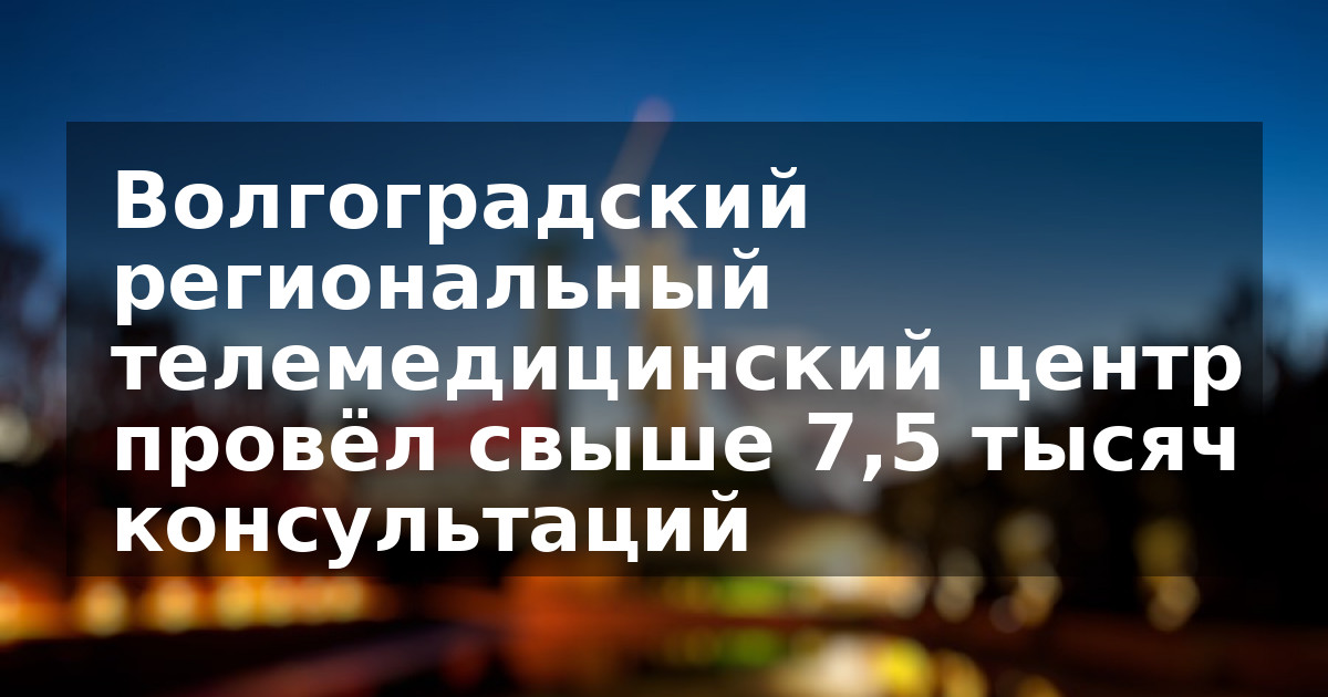 Волгоградский региональный телемедицинский центр провёл свыше 7,5 тысяч консультаций