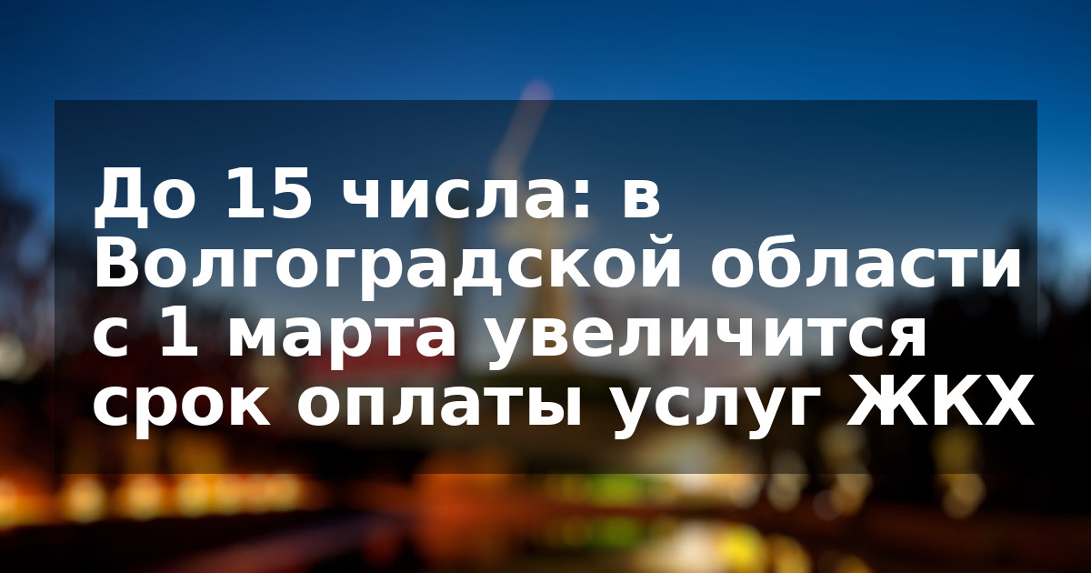 До 15 числа: в Волгоградской области с 1 марта увеличится срок оплаты услуг ЖКХ