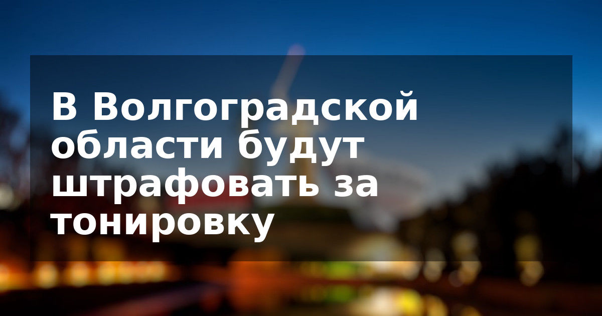 В Волгоградской области будут штрафовать за тонировку