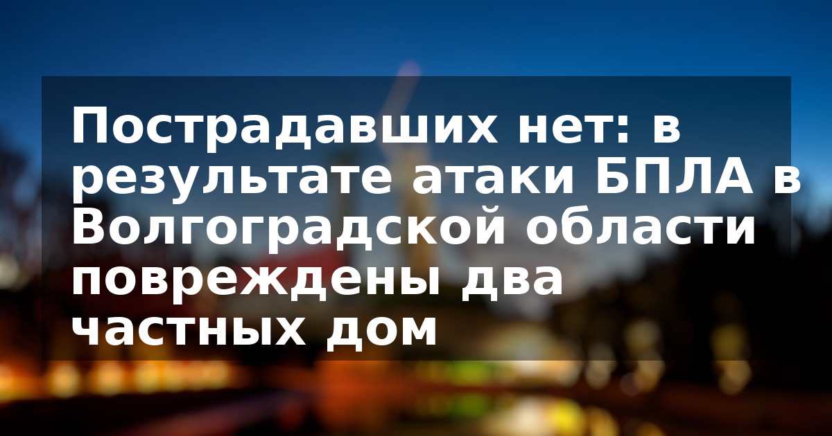 Пострадавших нет: в результате атаки БПЛА в Волгоградской области повреждены два частных дом