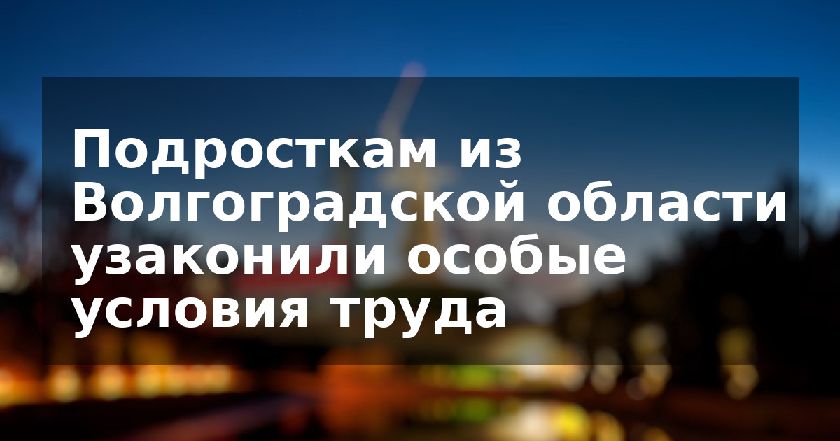 Подросткам из Волгоградской области узаконили особые условия труда