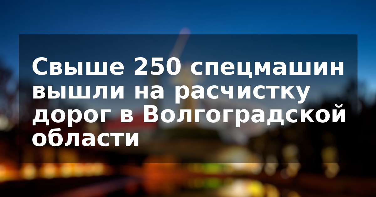 Свыше 250 спецмашин вышли на расчистку дорог в Волгоградской области