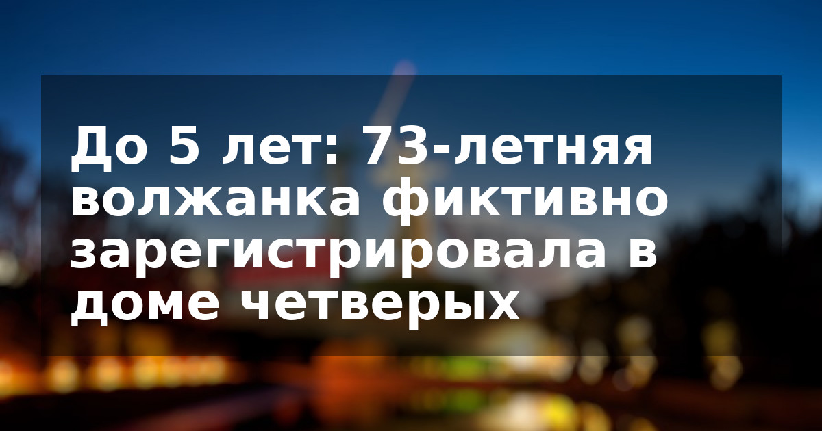 До 5 лет: 73-летняя волжанка фиктивно зарегистрировала в доме четверых