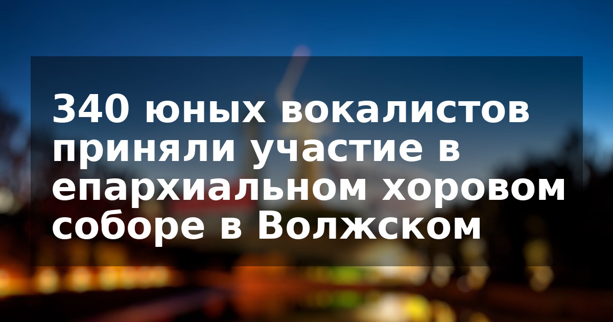 340 юных вокалистов приняли участие в епархиальном хоровом соборе в Волжском