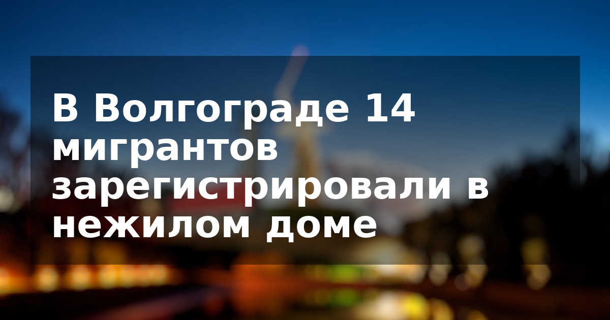 В Волгограде 14 мигрантов зарегистрировали в нежилом доме