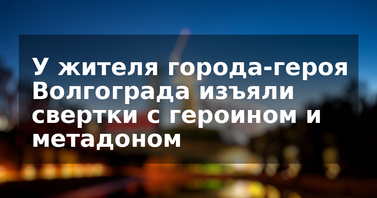 У жителя города-героя Волгограда изъяли свертки с героином и метадоном