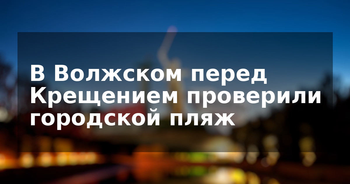 В Волжском перед Крещением проверили городской пляж
