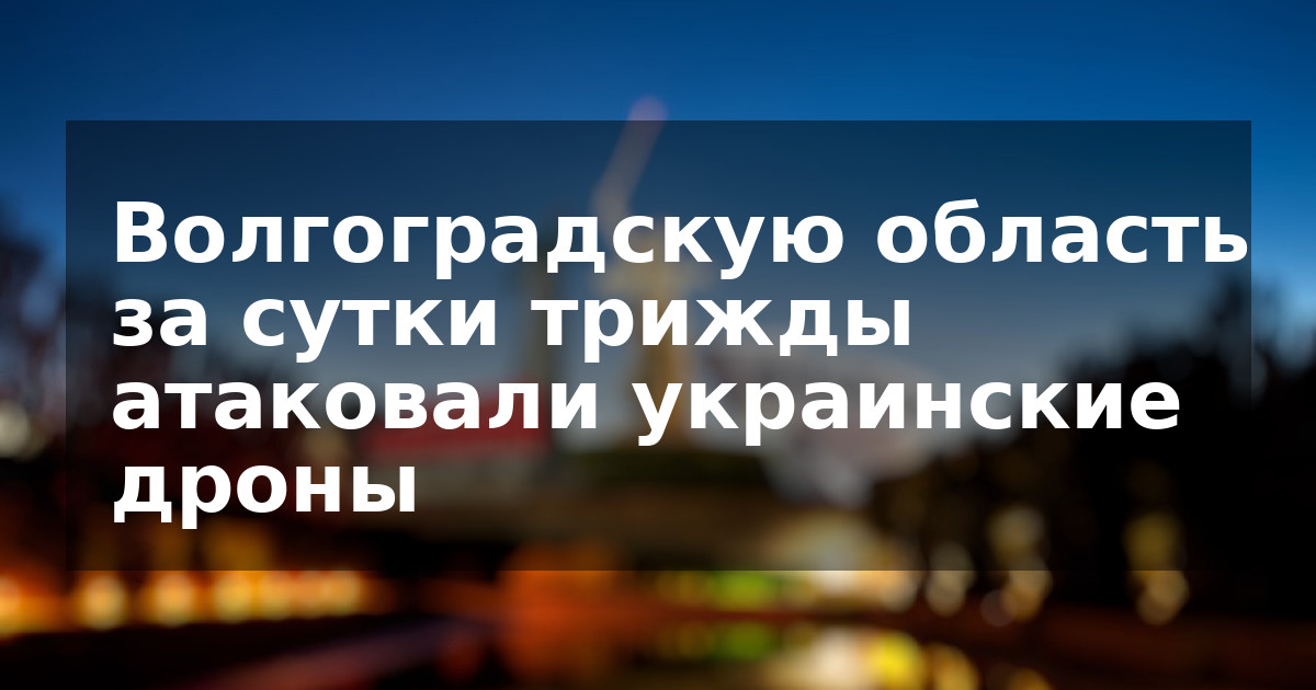 Волгоградскую область за сутки трижды атаковали украинские дроны