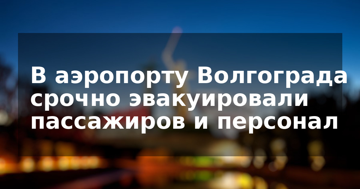 В аэропорту Волгограда срочно эвакуировали пассажиров и персонал