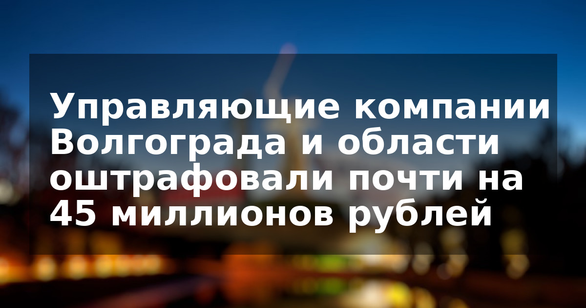 Управляющие компании Волгограда и области оштрафовали почти на 45 миллионов рублей