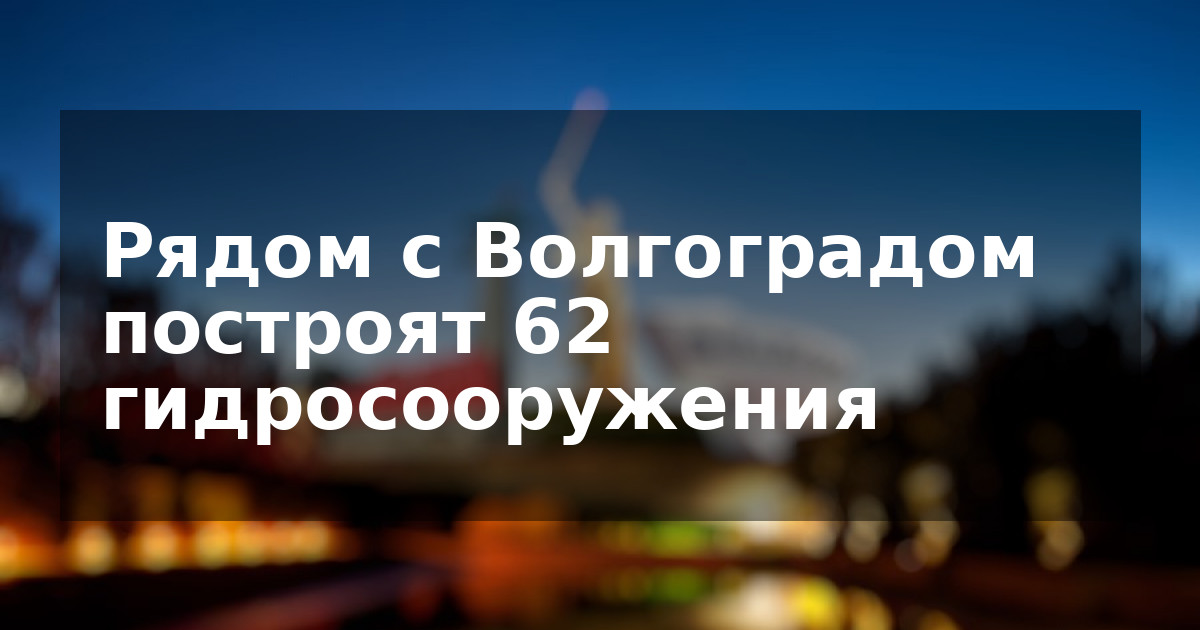 Рядом с Волгоградом построят 62 гидросооружения