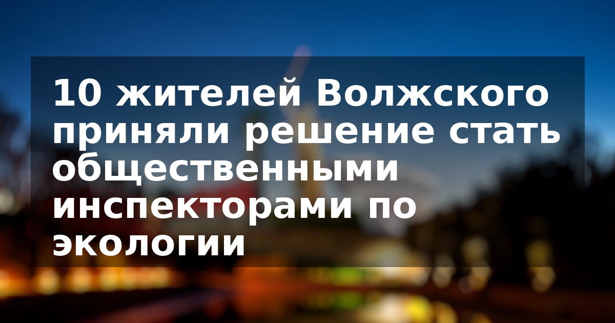 10 жителей Волжского приняли решение стать общественными инспекторами по экологии