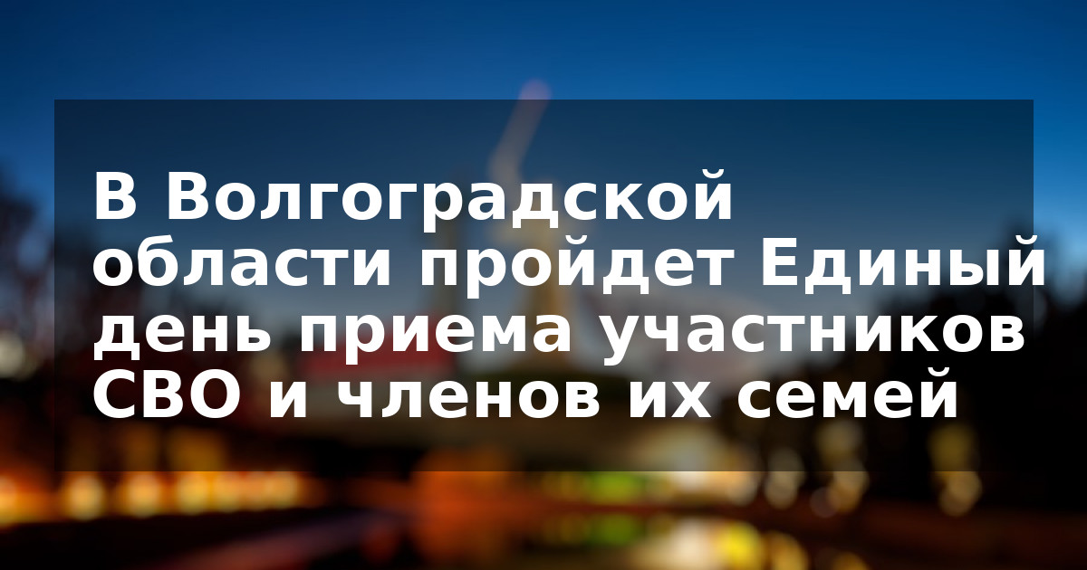 В Волгоградской области пройдет Единый день приема участников СВО и членов их семей