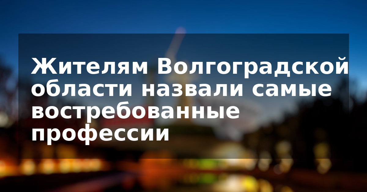 Жителям Волгоградской области назвали самые востребованные профессии