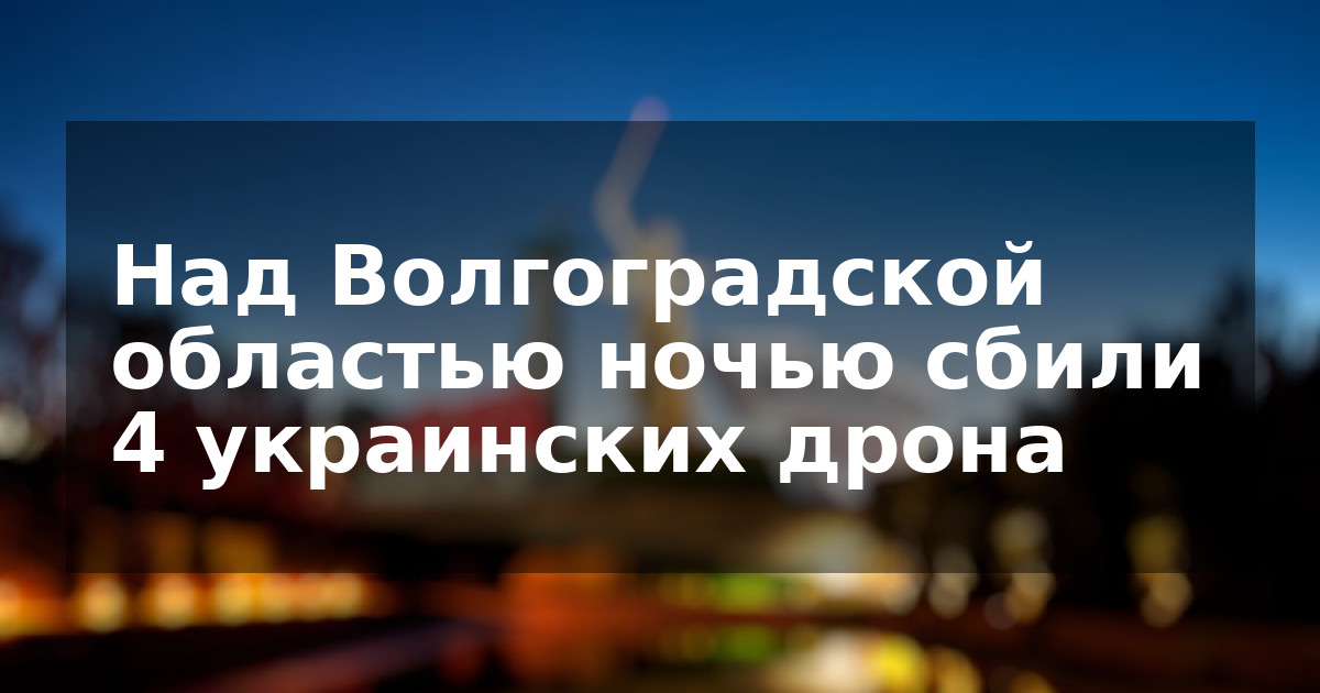 Над Волгоградской областью ночью сбили 4 украинских дрона