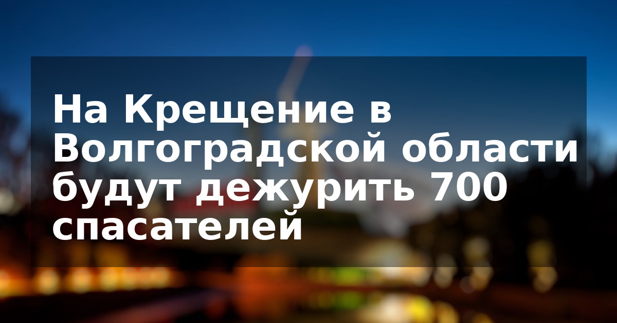 На Крещение в Волгоградской области будут дежурить 700 спасателей